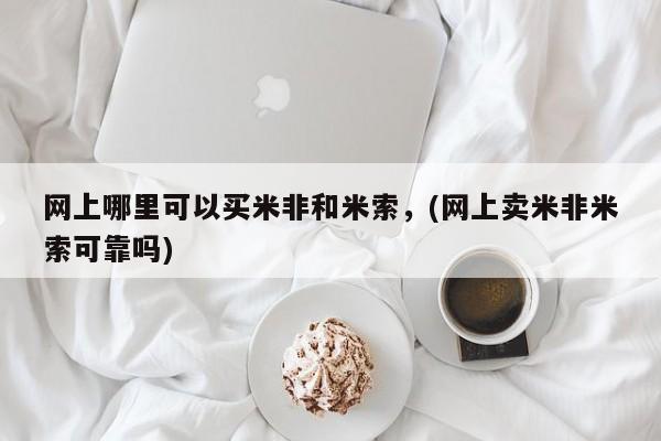 米非司酮片哪里有买网上哪里可以买米非和米索，(网上卖米非米索可靠吗)