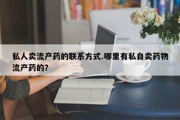 米非司酮片哪里有买私人卖流产药的联系方式.哪里有私自卖药物流产药的？