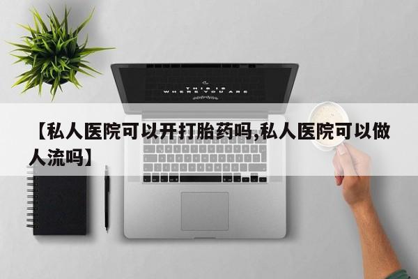 米非司酮片哪里有买【私人医院可以开打胎药吗,私人医院可以做人流吗】