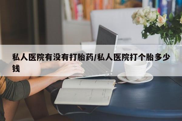 米非司酮片哪里有买私人医院有没有打胎药/私人医院打个胎多少钱