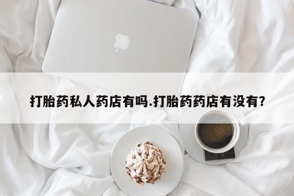 米非司酮片哪里有买打胎药私人药店有吗.打胎药药店有没有？