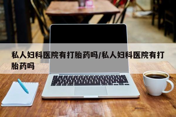 米非司酮片哪里有买私人妇科医院有打胎药吗/私人妇科医院有打胎药吗