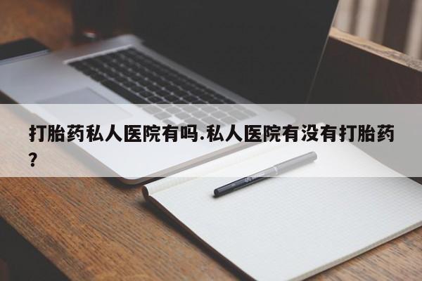 米非司酮片哪里有买打胎药私人医院有吗.私人医院有没有打胎药？