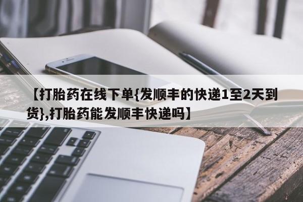 米非司酮片哪里有买【打胎药在线下单{发顺丰的快递1至2天到货},打胎药能发顺丰快递吗】