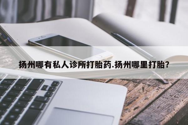 米非司酮片哪里有买扬州哪有私人诊所打胎药.扬州哪里打胎？