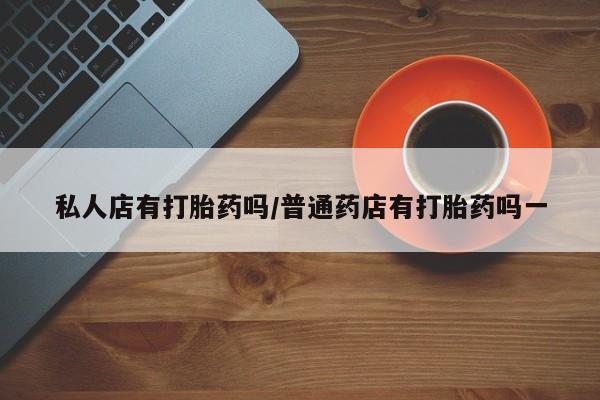 米非司酮片哪里有买私人店有打胎药吗/普通药店有打胎药吗一