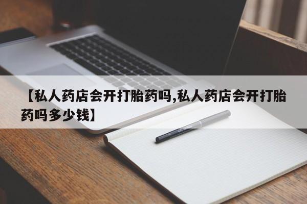 米非司酮片哪里有买【私人药店会开打胎药吗,私人药店会开打胎药吗多少钱】