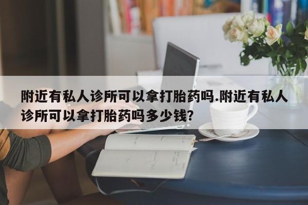 米非司酮片哪里有买附近有私人诊所可以拿打胎药吗.附近有私人诊所可以拿打胎药吗多少钱？