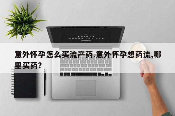 米非司酮片哪里有买意外怀孕怎么买流产药.意外怀孕想药流,哪里买药？