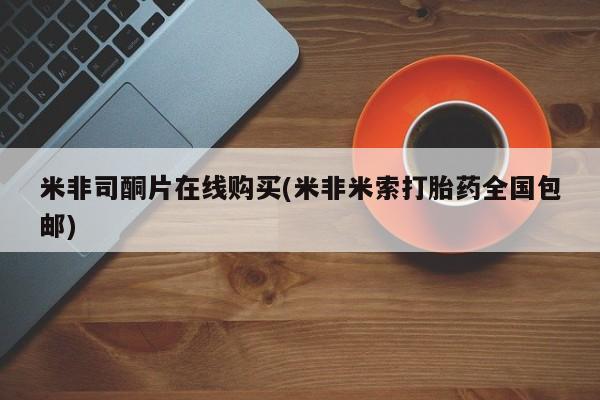 米非司酮片哪里有买米非司酮片在线购买(米非米索打胎药全国包邮)