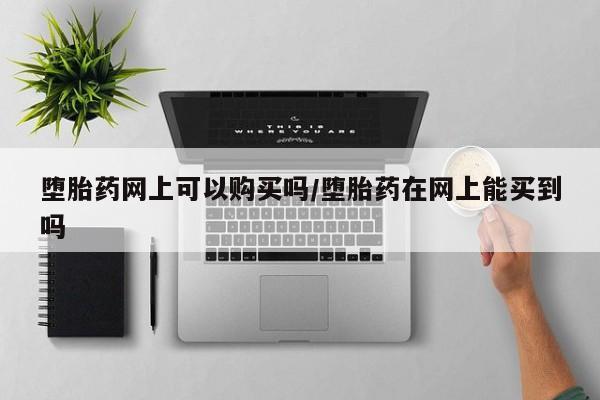 米非司酮片哪里有买堕胎药网上可以购买吗/堕胎药在网上能买到吗
