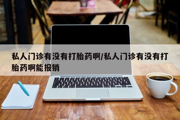 米非司酮片哪里有买私人门诊有没有打胎药啊/私人门诊有没有打胎药啊能报销