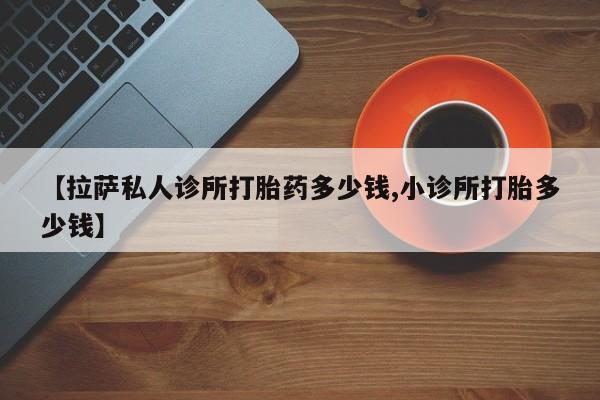 米非司酮片哪里有买【拉萨私人诊所打胎药多少钱,小诊所打胎多少钱】