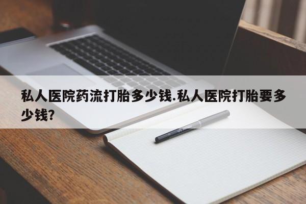 米非司酮片哪里有买私人医院药流打胎多少钱.私人医院打胎要多少钱？