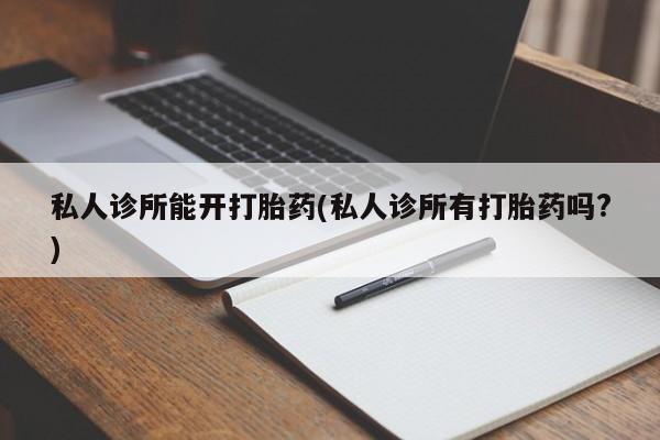 米非司酮片哪里有买私人诊所能开打胎药(私人诊所有打胎药吗?)