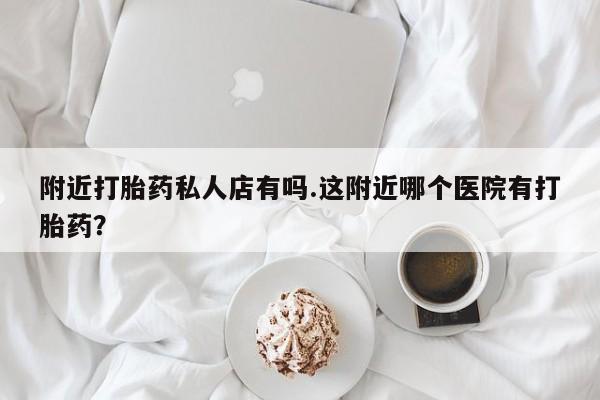 米非司酮片哪里有买附近打胎药私人店有吗.这附近哪个医院有打胎药？