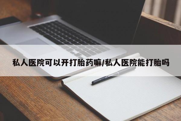 米非司酮片哪里有买私人医院可以开打胎药嘛/私人医院能打胎吗