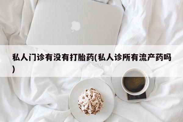 米非司酮片哪里有买私人门诊有没有打胎药(私人诊所有流产药吗)