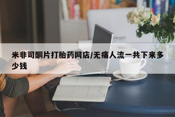 米非司酮片哪里有买米非司酮片打胎药网店/无痛人流一共下来多少钱