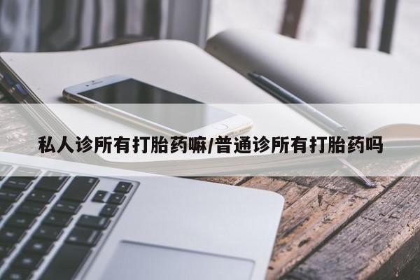 米非司酮片哪里有买私人诊所有打胎药嘛/普通诊所有打胎药吗