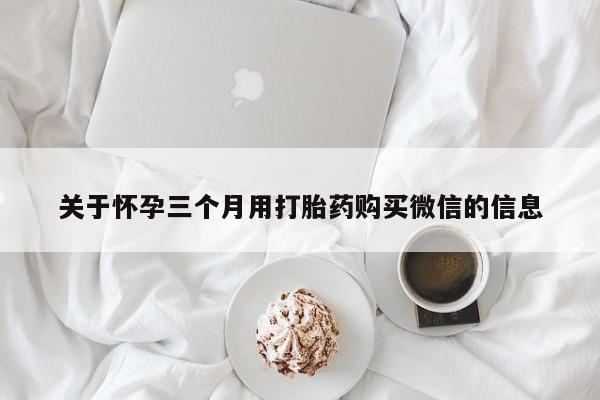 米非司酮片哪里有买关于怀孕三个月用打胎药购买微信的信息
