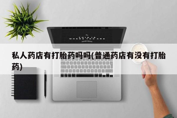 米非司酮片哪里有买私人药店有打胎药吗吗(普通药店有没有打胎药)