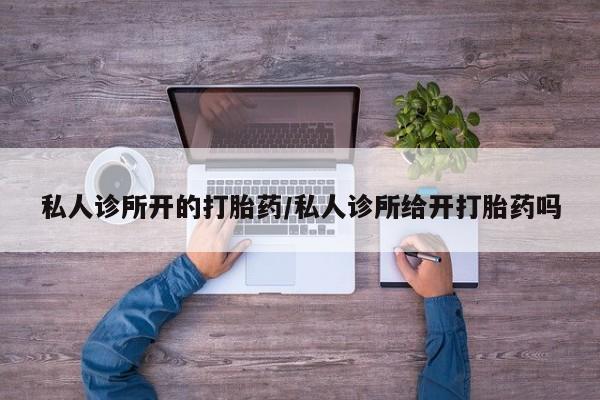 米非司酮片哪里有买私人诊所开的打胎药/私人诊所给开打胎药吗