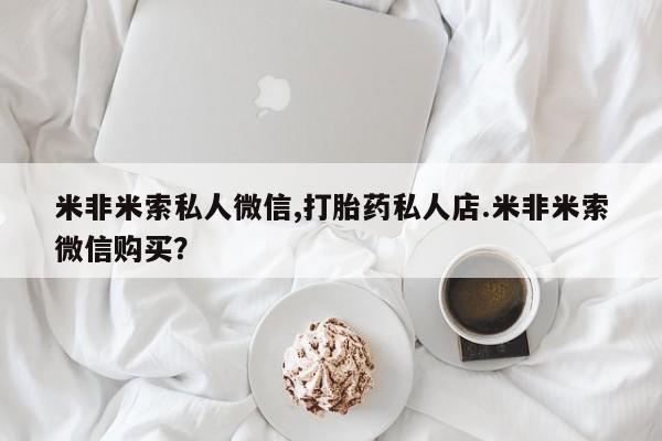 米非司酮片哪里有买米非米索私人微信,打胎药私人店.米非米索微信购买？