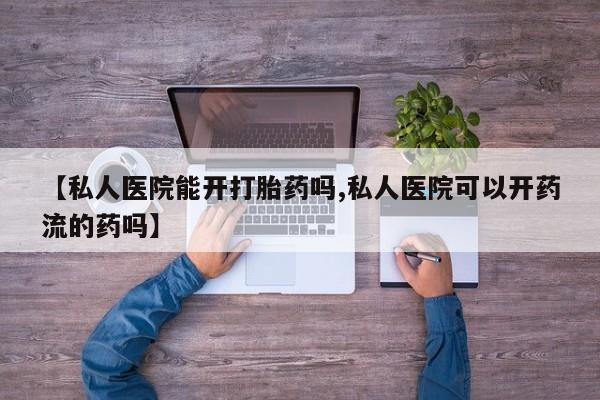 米非司酮片哪里有买【私人医院能开打胎药吗,私人医院可以开药流的药吗】