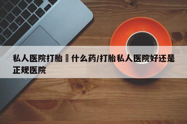 米非司酮片哪里有买私人医院打胎給什么药/打胎私人医院好还是正规医院