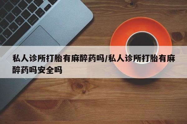 米非司酮片哪里有买私人诊所打胎有麻醉药吗/私人诊所打胎有麻醉药吗安全吗