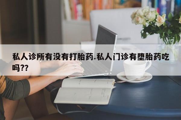 米非司酮片哪里有买私人诊所有没有打胎药.私人门诊有堕胎药吃吗?？