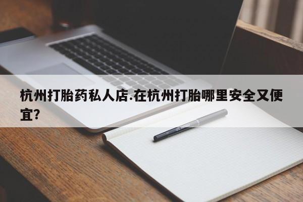 米非司酮片哪里有买杭州打胎药私人店.在杭州打胎哪里安全又便宜？