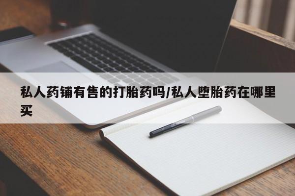 米非司酮片哪里有买私人药铺有售的打胎药吗/私人堕胎药在哪里买